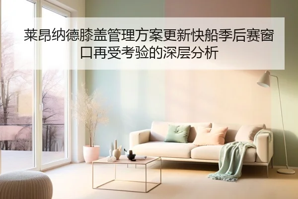 莱昂纳德膝盖管理方案更新快船季后赛窗口再受考验的深层分析